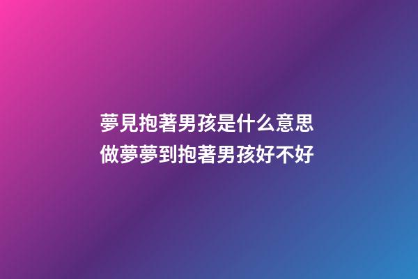 夢見抱著男孩是什么意思 做夢夢到抱著男孩好不好
